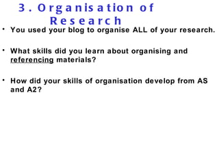 3. Organisation of Research You used your blog to organise ALL of your research. What skills did you learn about organising and  referencing  materials?  How did your skills of organisation develop from AS and A2? 
