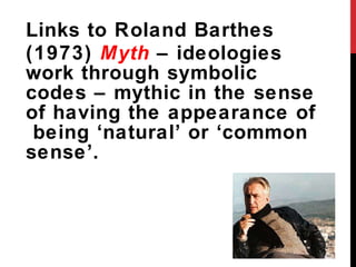 Links to Roland Barthes (1973)  Myth  – ideologies work through symbolic codes – mythic in the sense of having the appearance of  being  ‘natural’ or ‘common sense’. 