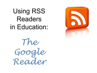 Using RSS
   Readers
in Education:

 The
Google
Reader
 