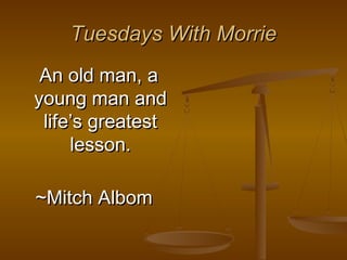 Tuesdays With Morrie
 An old man, a
young man and
 life’s greatest
     lesson.

~Mitch Albom
 