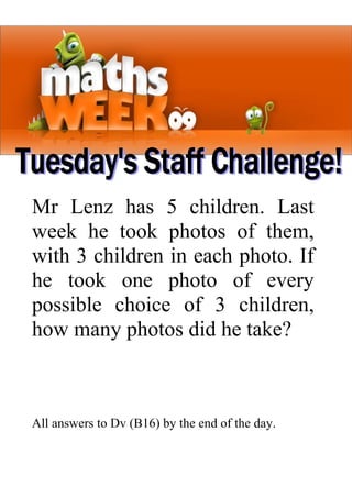 Mr Lenz has 5 children. Last
week he took photos of them,
with 3 children in each photo. If
he took one photo of every
possible choice of 3 children,
how many photos did he take?



All answers to Dv (B16) by the end of the day.
 