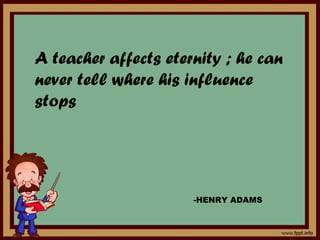 A teacher affects eternity ; he can
never tell where his influence
stops




                      -HENRY ADAMS
 