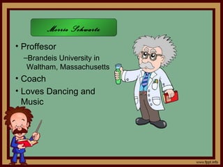 Morrie Schwartz
• Proffesor
  –Brandeis University in
   Waltham, Massachusetts
• Coach
• Loves Dancing and
  Music
 