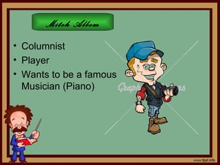 Mitch Albom
• Columnist
• Player
• Wants to be a famous
  Musician (Piano)
 