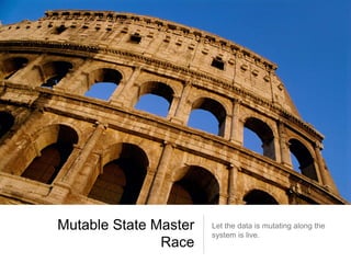 Mutable State Master
Race
Let the data is mutating along the
system is live.
 
