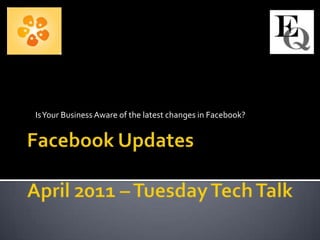 Is Your Business Aware of the latest changes in Facebook? Facebook UpdatesApril 2011 – Tuesday Tech Talk 