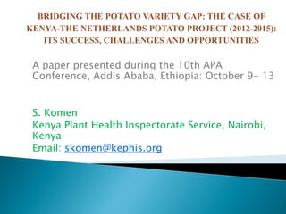 A paper presented during the 10th APA
Conference, Addis Ababa, Ethiopia: October 9- 13
S. Komen
Kenya Plant Health Inspectorate Service, Nairobi,
Kenya
Email: skomen@kephis.org
 