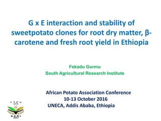 G x E interaction and stability of
sweetpotato clones for root dry matter, β-
carotene and fresh root yield in Ethiopia
Fekadu Gurmu
South Agricultural Research Institute
African Potato Association Conference
10-13 October 2016
UNECA, Addis Ababa, Ethiopia
 