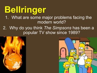 1. What are some major problems facing the
modern world?
2. Why do you think The Simpsons has been a
popular TV show since 1989?
Bellringer
 