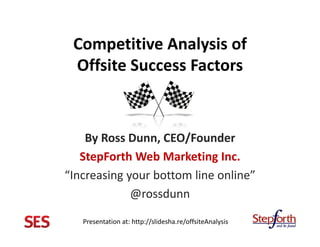 Competitive Analysis of
 Offsite Success Factors



    By Ross Dunn, CEO/Founder
   StepForth Web Marketing Inc.
“Increasing your bottom line online”
             @rossdunn

   Presentation at: http://slidesha.re/offsiteAnalysis
 