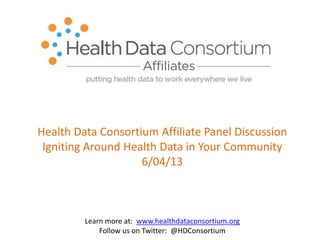 Health Data Consortium Affiliate Panel Discussion
Igniting Around Health Data in Your Community
6/04/13
Learn more at: www.healthdataconsortium.org
Follow us on Twitter: @HDConsortium
 