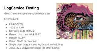 LogService Testing
Goal: Generate some non-trivial data sizes
Environment:
● Intel i5-5250U
● 16GB of RAM
● Samsung SSD 85...