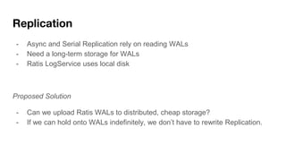 Replication
- Async and Serial Replication rely on reading WALs
- Need a long-term storage for WALs
- Ratis LogService use...