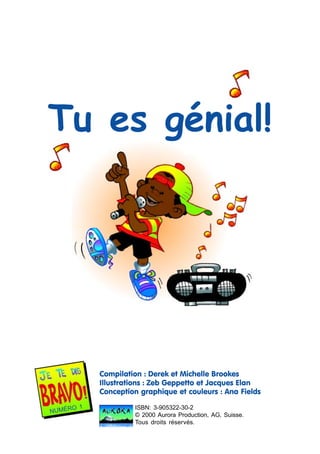 Tu es génial!

Compilation : Derek et Michelle Brookes
Illustrations : Zeb Geppetto et Jacques Elan
Conception graphique et couleurs : Ana Fields
NUMÉR

O 1

ISBN: 3-905322-30-2
© 2000 Aurora Production, AG, Suisse.
Tous droits réservés.

 