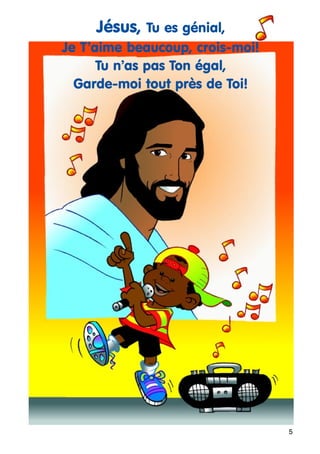 Jésus, Tu es génial,
Je T’aime beaucoup, crois-moi!
Tu n’as pas Ton égal,
Garde-moi tout près de Toi!

5

 