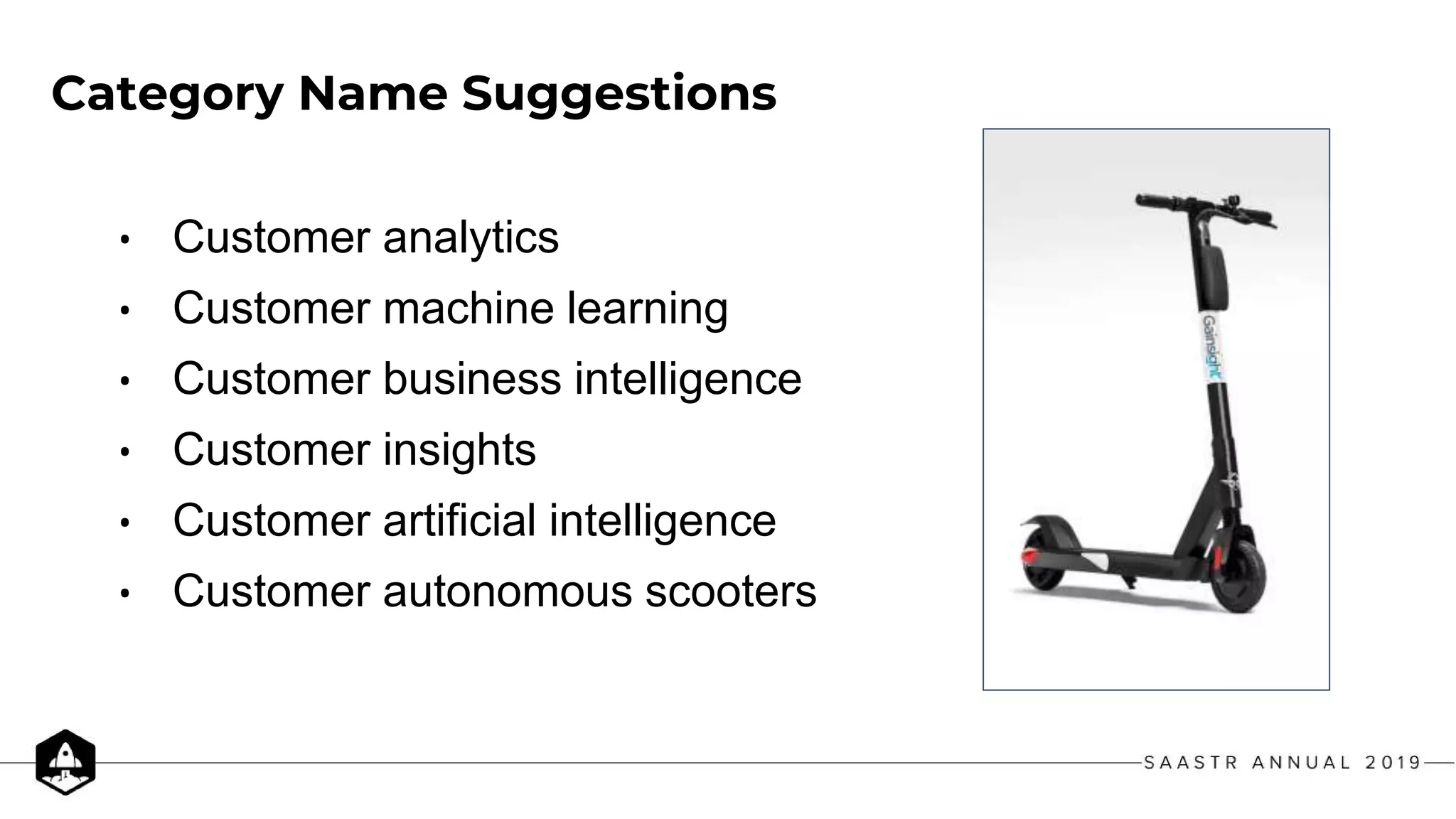 Category Name Suggestions
• Customer analytics
• Customer machine learning
• Customer business intelligence
• Customer insights
• Customer artificial intelligence
• Customer autonomous scooters
 