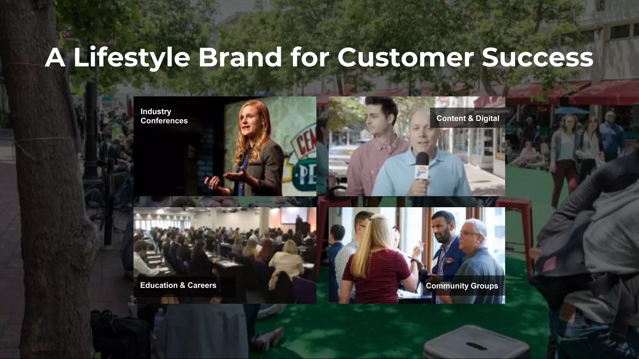 A Lifestyle Brand for Customer Success
Industry
Conferences Content & Digital
Community GroupsEducation & Careers
 
