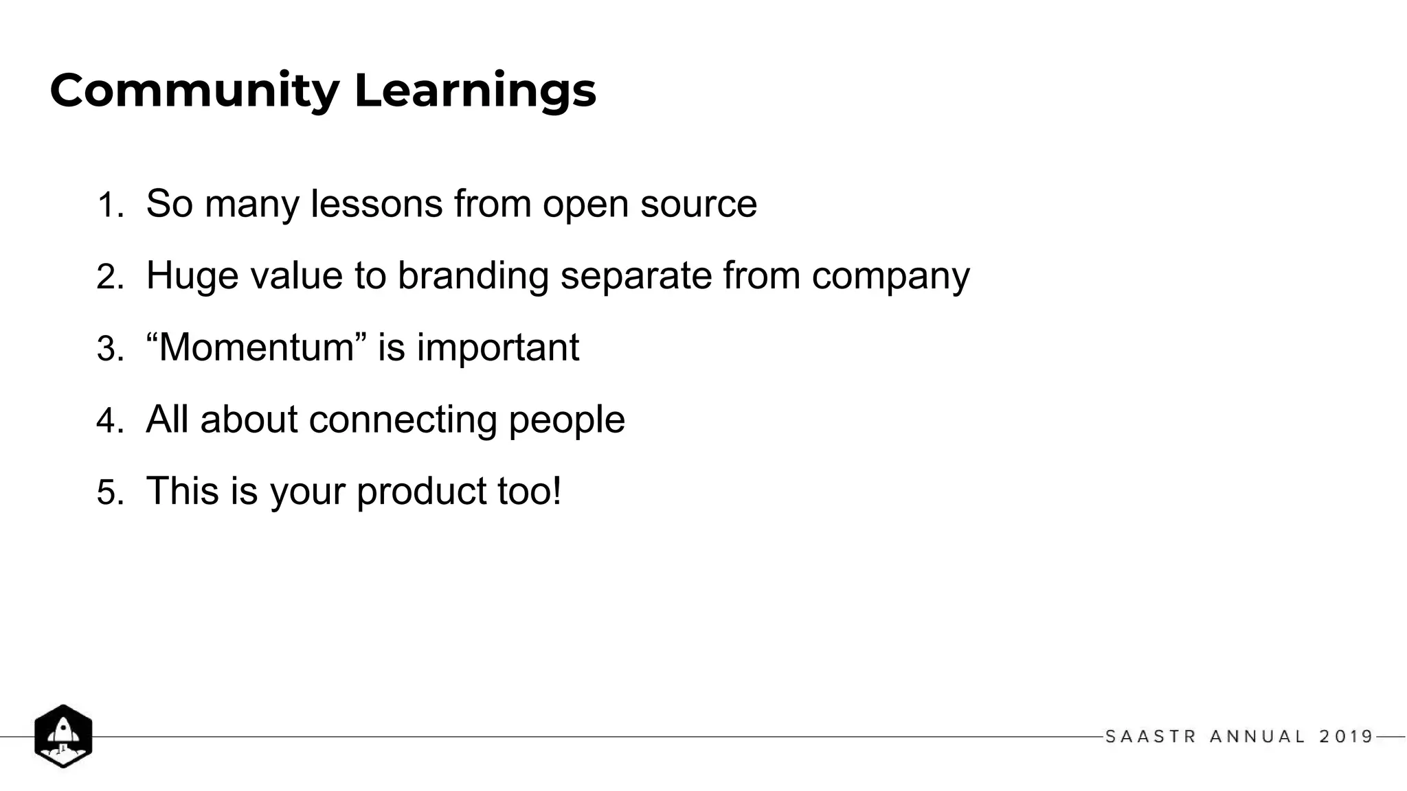 Community Learnings
1. So many lessons from open source
2. Huge value to branding separate from company
3. “Momentum” is important
4. All about connecting people
5. This is your product too!
 