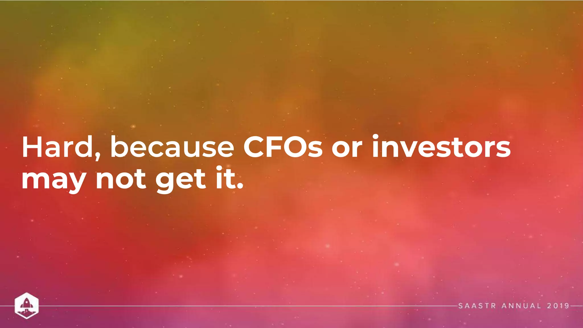 Hard, because CFOs or investors
may not get it.
 