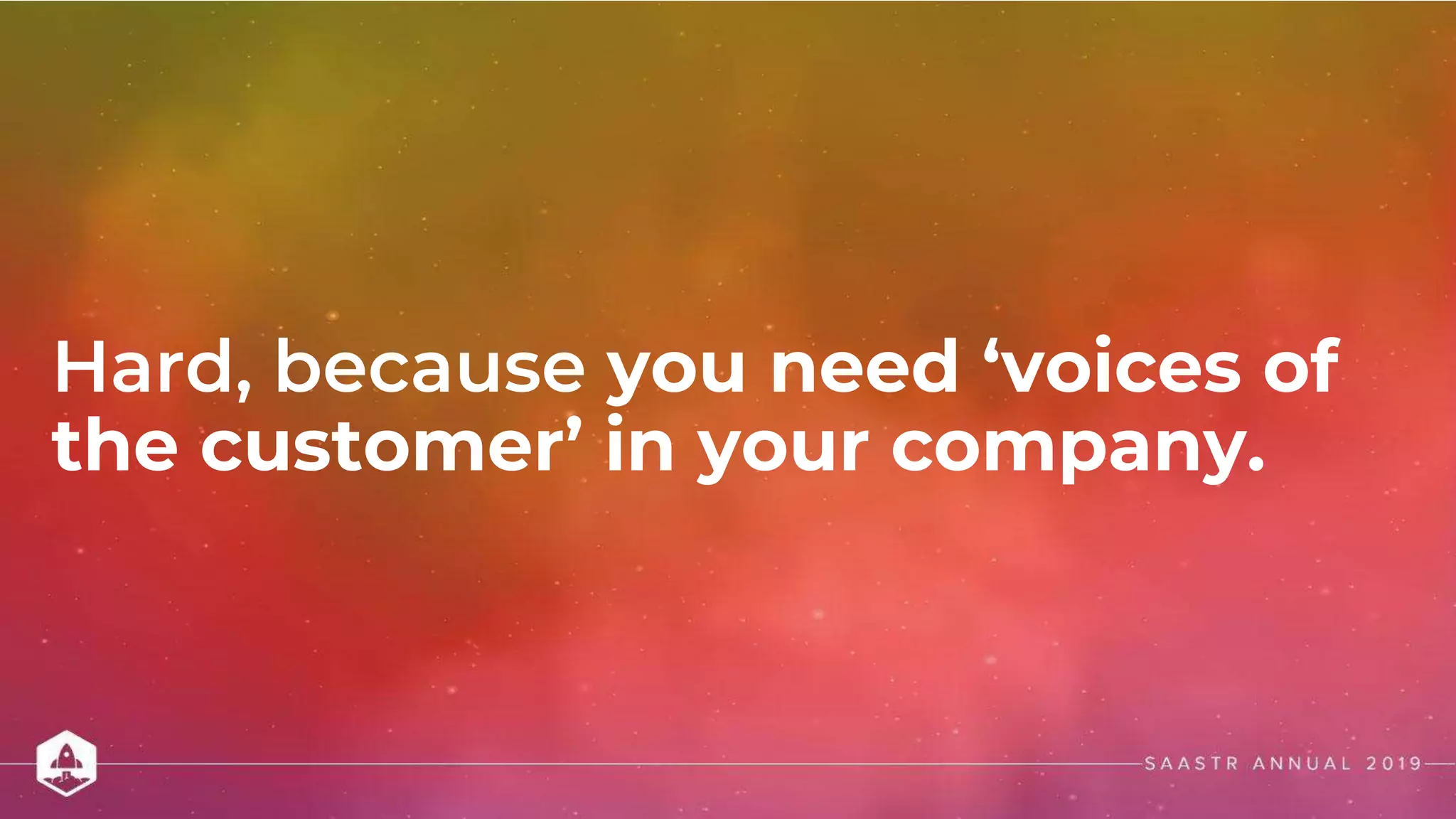 Hard, because you need ‘voices of
the customer’ in your company.
 