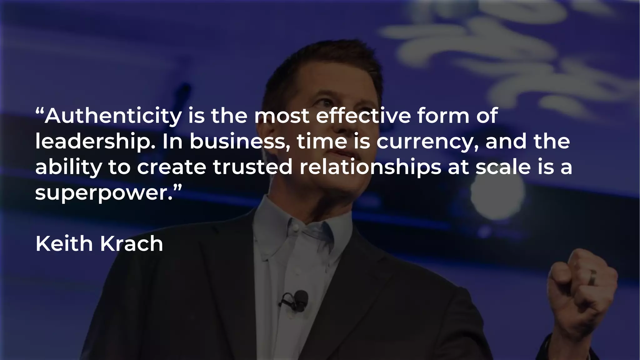 “Authenticity is the most effective form of
leadership. In business, time is currency, and the
ability to create trusted relationships at scale is a
superpower.”
Keith Krach
 