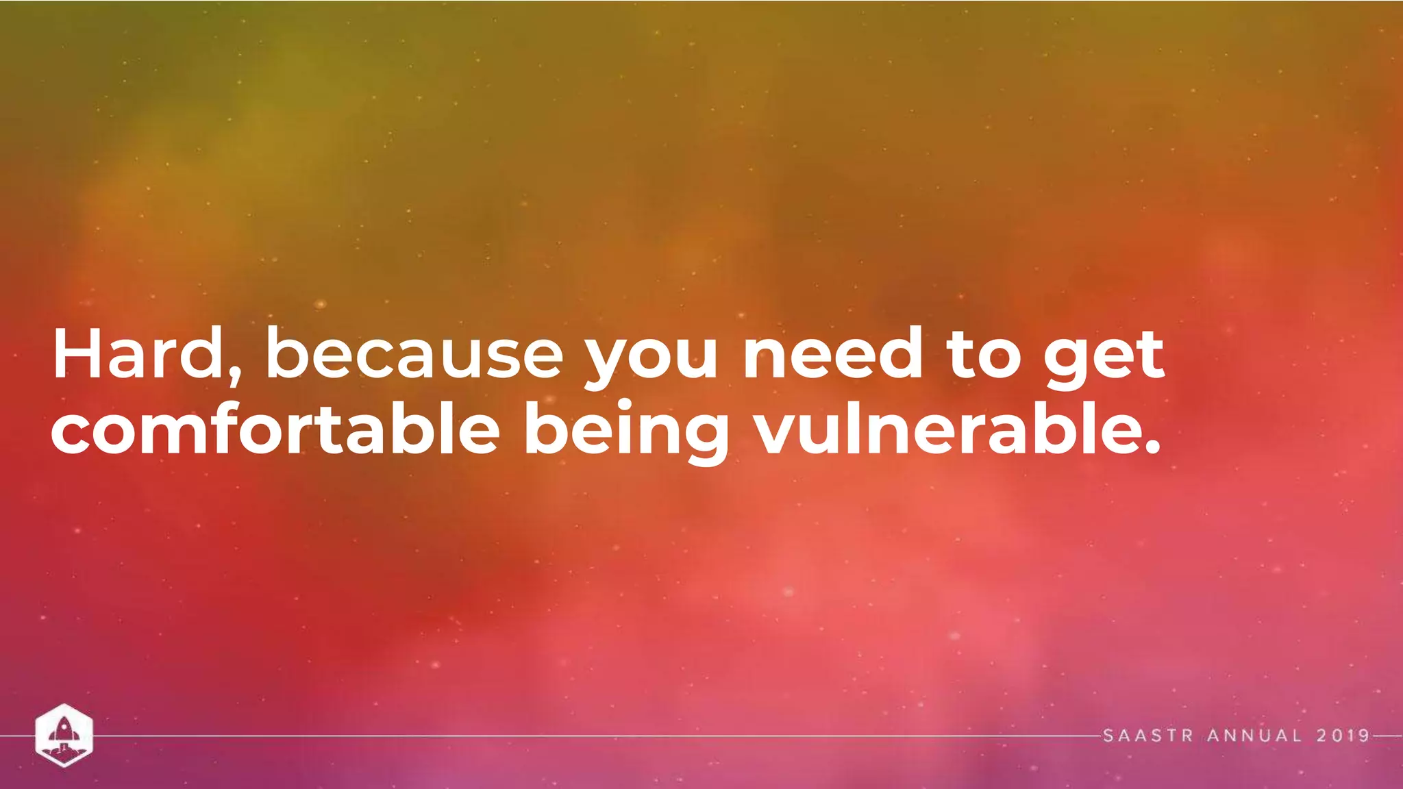 Hard, because you need to get
comfortable being vulnerable.
 