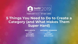5 Things You Need to Do to Create a
Category (and What Makes Them
Super Hard)
NICK MEHTA
CEO
Gainsight
@nrmehta
ANTHONY KENNADA
CMO
Gainsight
@akennada
 