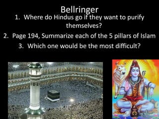 Bellringer
1. Where do Hindus go if they want to purify
themselves?
2. Page 194, Summarize each of the 5 pillars of Islam
3. Which one would be the most difficult?
 