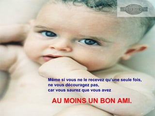 Même si vous ne le recevez qu’une seule fois,
ne vous découragez pas,
car vous saurez que vous avez
AU MOINS UN BON AMI.
 