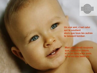 Un vrai ami, c’est celui
qui te soutient
alors que tous les autres
te laissent tomber.
Mon père disait toujours
que, quand tu meurs,
si tu as cinq vrais amis,
tu as eu une belle vie.
 