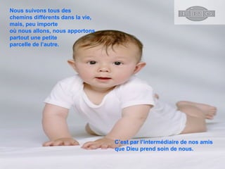 Nous suivons tous des
chemins différents dans la vie,
mais, peu importe
où nous allons, nous apportons
partout une petite
parcelle de l’autre.
C’est par l’intermédiaire de nos amis
que Dieu prend soin de nous.
 