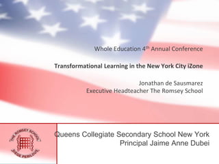 Whole Education 4th Annual Conference

Transformational Learning in the New York City iZone
Jonathan de Sausmarez
Executive Headteacher The Romsey School

Queens Collegiate Secondary School New York
Principal Jaime Anne Dubei

 