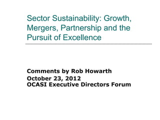 Sector Sustainability: Growth,
Mergers, Partnership and the
Pursuit of Excellence



Comments by Rob Howarth
October 23, 2012
OCASI Executive Directors Forum
 