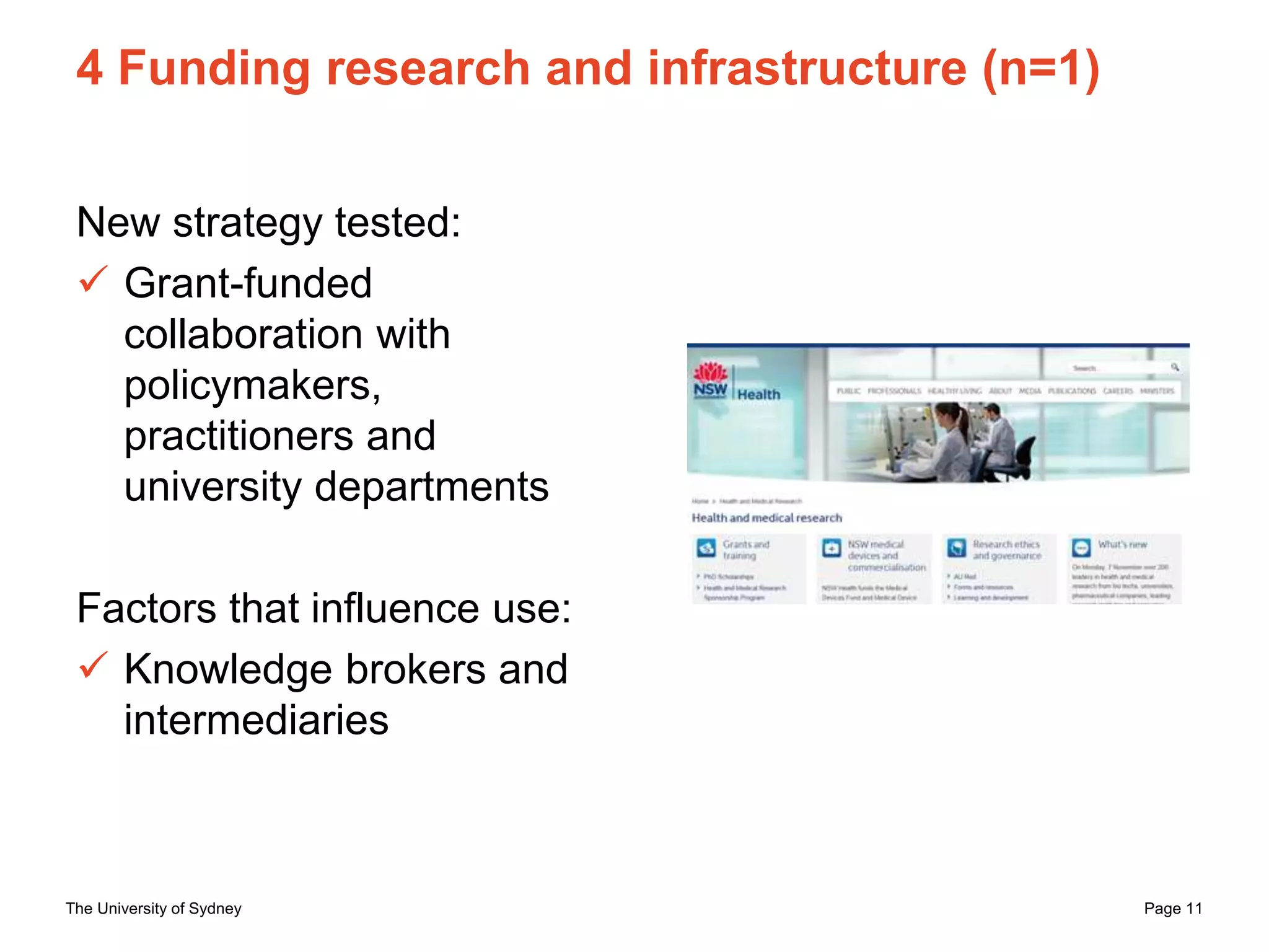 The University of Sydney Page 11
4 Funding research and infrastructure (n=1)
New strategy tested:
 Grant-funded
collaboration with
policymakers,
practitioners and
university departments
Factors that influence use:
 Knowledge brokers and
intermediaries
 
