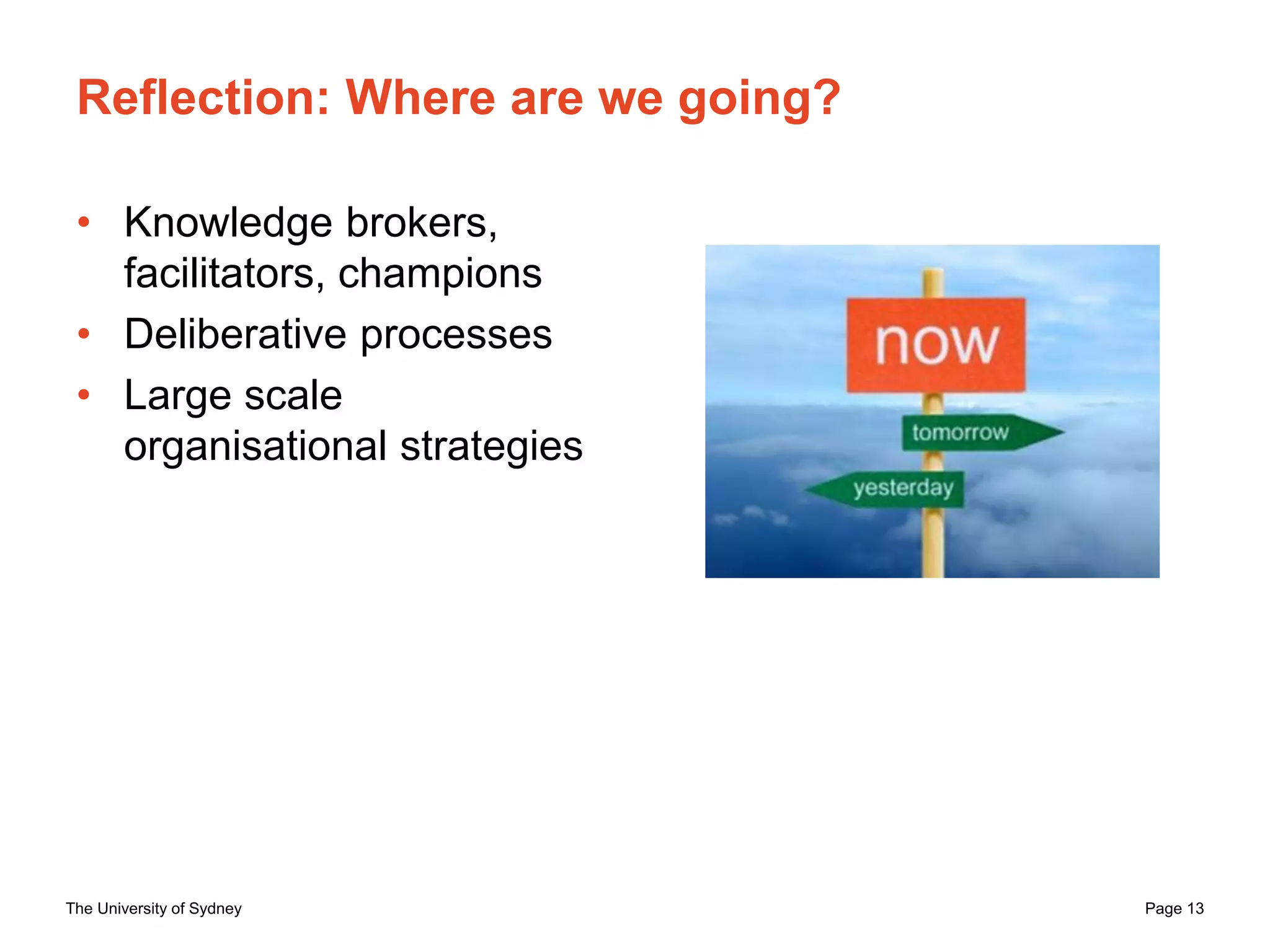 The University of Sydney Page 13
Reflection: Where are we going?
• Knowledge brokers,
facilitators, champions
• Deliberative processes
• Large scale
organisational strategies
 