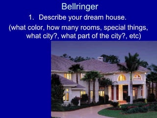 Bellringer 
1. Describe your dream house. 
(what color, how many rooms, special things, 
what city?, what part of the city?, etc) 
 