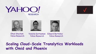 Scaling Cloud-Scale Translytics Workloads
with Omid and Phoenix
Ohad Shacham
Yahoo Research
Edward Bortnikov
Yahoo Research
RESEARCH
Yonatan Gottesman
Yahoo Research
 