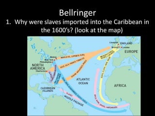Bellringer 
1. Why were slaves imported into the Caribbean in 
the 1600’s? (look at the map) 
 