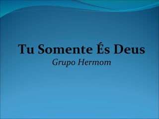 Tu Somente És Deus
    Grupo Hermom
 