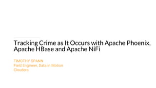Tracking Crime as It Occurs with Apache Phoenix,
Apache HBase and Apache NiFi
TIMOTHY SPANN
Field Engineer, Data in Motion
Cloudera
 