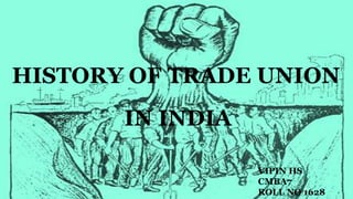 HISTORY OF TRADE UNION
IN INDIA
VIPIN HS
CMBA7
ROLL NO 1628
 