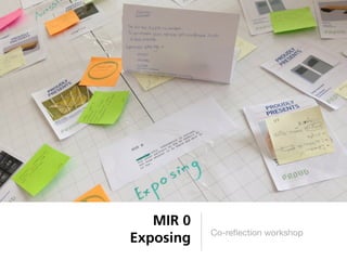 MIR 0
           Co-reﬂection workshop
Exposing
 