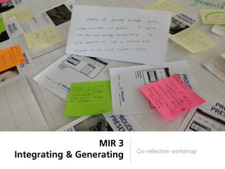 MIR 3
                           Co-reﬂection workshop
Integrating & Generating
 