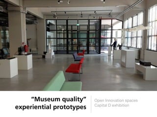 “Museum quality”     Open Innovation spaces
                          Capital D exhibition
experiential prototypes
 