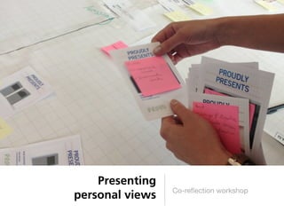 Presenting
                 Co-reﬂection workshop
personal views
 