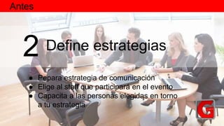 Define estrategias2
● Pepara estrategia de comunicación
● Elige al staff que participará en el evento
● Capacita a las personas elegidas en torno
a tu estrategia
Antes
 