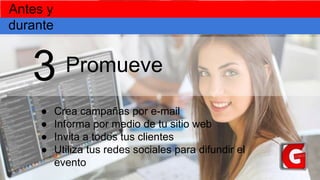 Promueve
● Crea campañas por e-mail
● Informa por medio de tu sitio web
● Invita a todos tus clientes
● Utiliza tus redes sociales para difundir el
evento
3
Antes y
durante
 