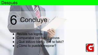 Concluye
● Revista tus logros
● Comparalos con tus objetivos
● ¿Qué estuvo bien y qué te faltó?
● ¿Cómo lo puedes mejorar?
6
Después
 