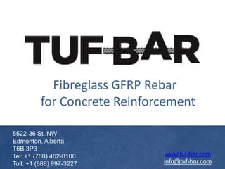 Fibreglass GFRP Rebar
for Concrete Reinforcement
www.tuf-bar.com
info@tuf-bar.com
5522-36 St. NW
Edmonton, Alberta
T6B 3P3
Tel: +1 (780) 462-8100
Toll: +1 (888) 997-3227
 
