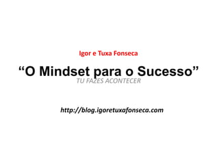 Igor e Tuxa Fonseca 
“O Mindset para o Sucesso” 
TU FAZES ACONTECER 
http://blog.igoretuxafonseca.com 
 